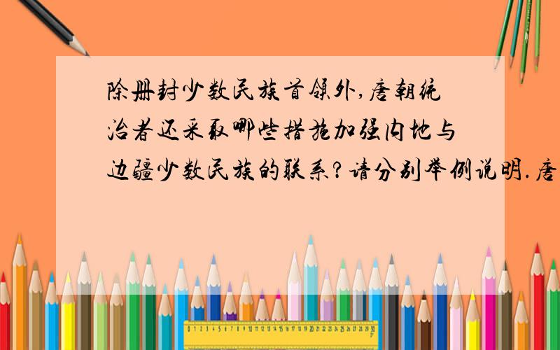 除册封少数民族首领外,唐朝统治者还采取哪些措施加强内地与边疆少数民族的联系?请分别举例说明.唐都长安是唐朝时各民族交往的中心.在长安的大街上,时常能看到匈奴人、靺鞨人的身影.