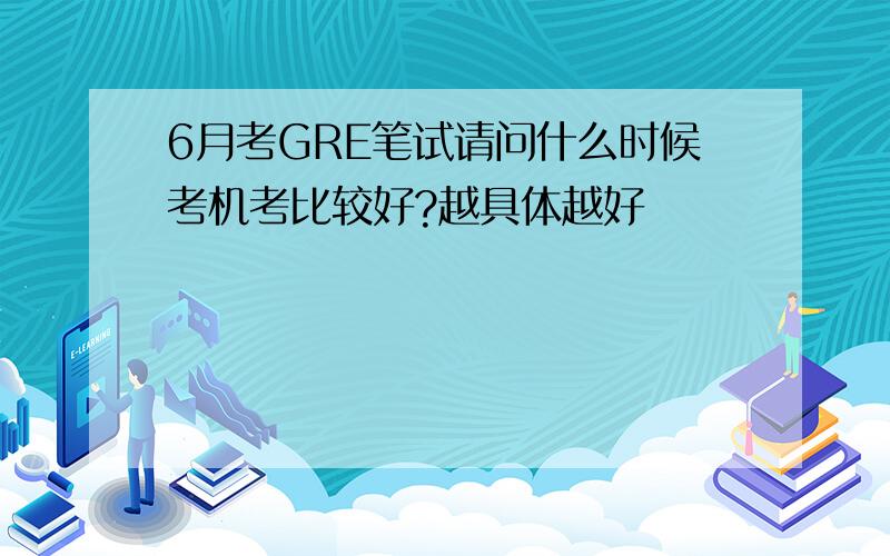 6月考GRE笔试请问什么时候考机考比较好?越具体越好