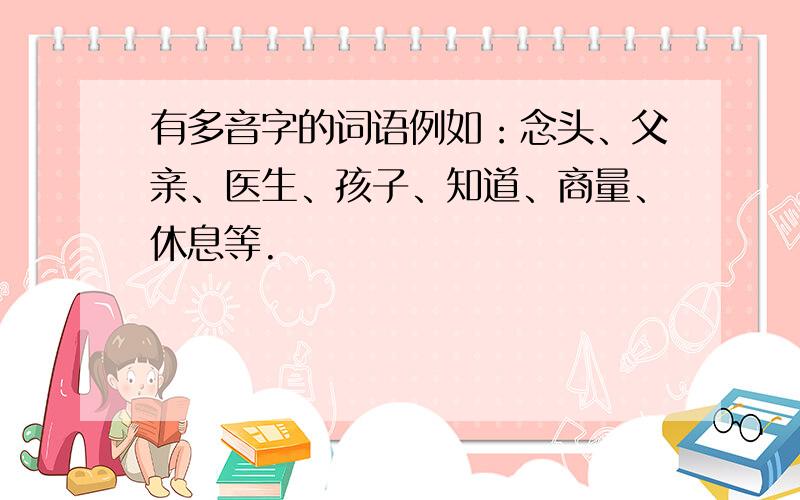 有多音字的词语例如：念头、父亲、医生、孩子、知道、商量、休息等.