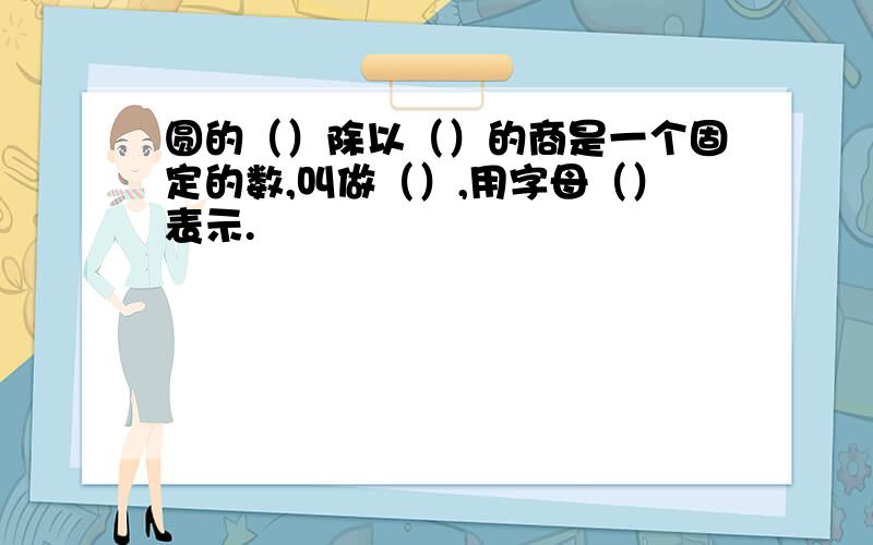 圆的（）除以（）的商是一个固定的数,叫做（）,用字母（）表示.