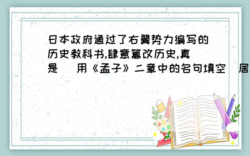 日本政府通过了右翼势力编写的历史教科书,肆意篡改历史,真是 (用《孟子》二章中的名句填空）居安思危和（《孟子》二章中的） 都告诫人们要有忧患意识求求大家了,我实在不会,明天就收