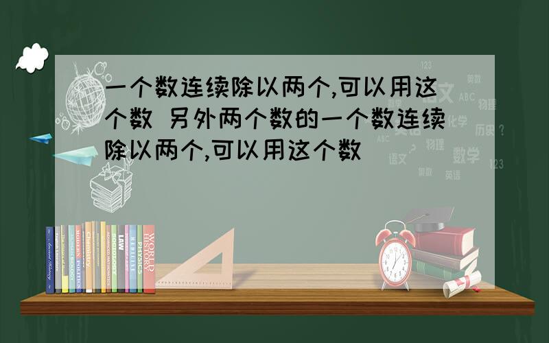 一个数连续除以两个,可以用这个数 另外两个数的一个数连续除以两个,可以用这个数                另外两个数的             空着的不会填空