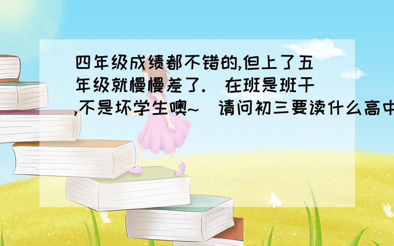 四年级成绩都不错的,但上了五年级就慢慢差了.（在班是班干,不是坏学生噢~）请问初三要读什么高中（最好职中）或者怎样才能做小学教师,其他都不合格的.我想当小学教师,但其他科怎么努