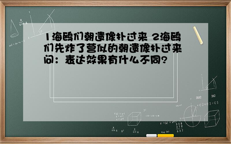 1海鸥们朝遗像扑过来 2海鸥们先炸了营似的朝遗像扑过来 问：表达效果有什么不同?