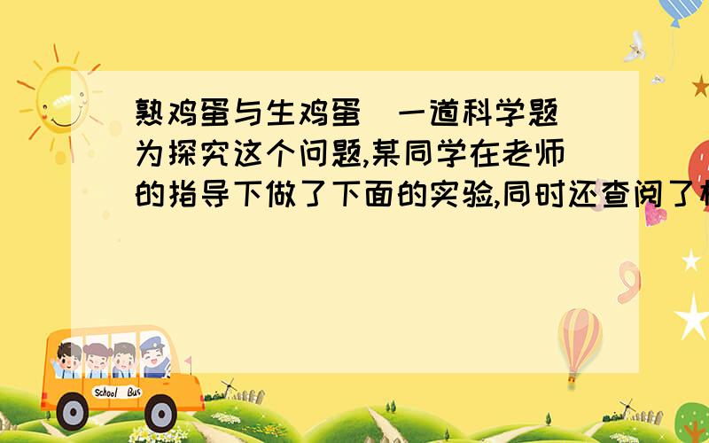 熟鸡蛋与生鸡蛋（一道科学题）为探究这个问题,某同学在老师的指导下做了下面的实验,同时还查阅了相关材料.取一只玻璃杯,里面盛小半杯清水,在清水里加入一大滴菜油,发现菜油滴到水面