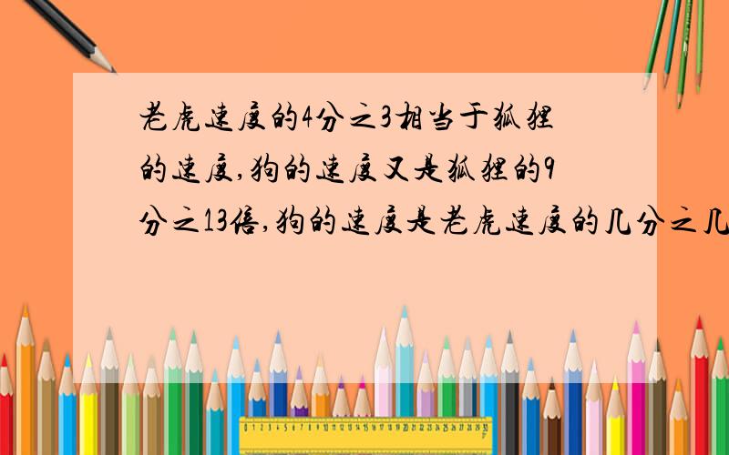 老虎速度的4分之3相当于狐狸的速度,狗的速度又是狐狸的9分之13倍,狗的速度是老虎速度的几分之几?任何数乘真分数,所得的积都小于1（ ）判断