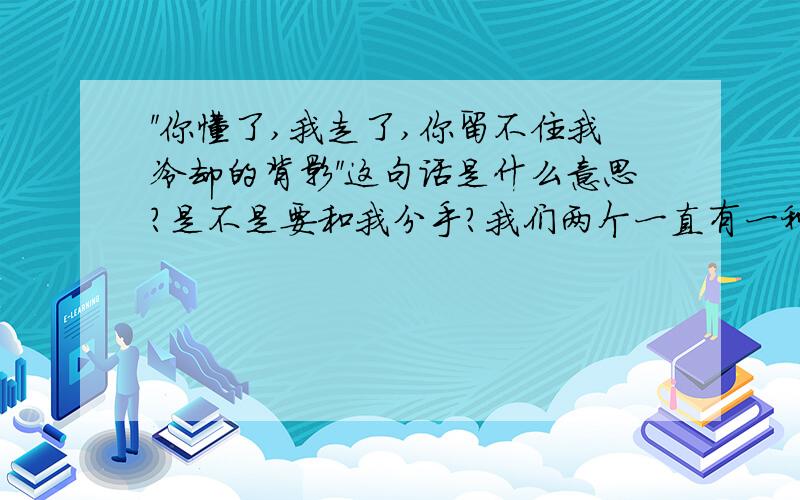 ＂你懂了,我走了,你留不住我冷却的背影＂这句话是什么意思?是不是要和我分手?我们两个一直有一种默默关心的关系,默默的看着对方,呵护着对方,我这几天特别忙,没有太关心她,但她一直关