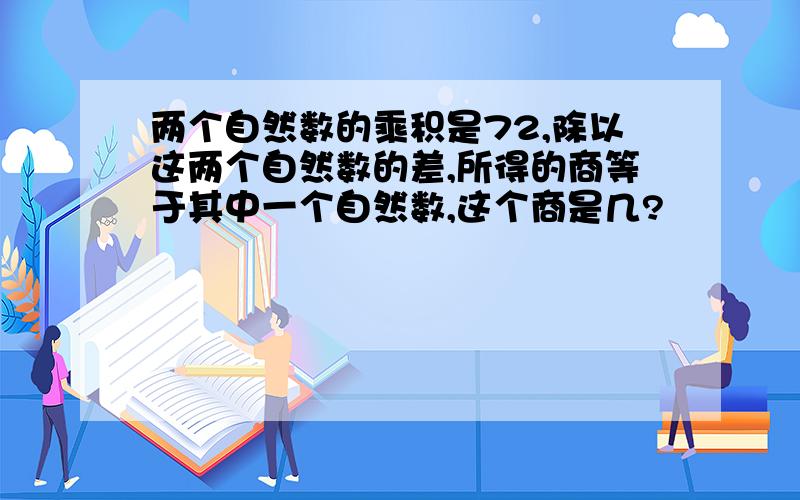 两个自然数的乘积是72,除以这两个自然数的差,所得的商等于其中一个自然数,这个商是几?