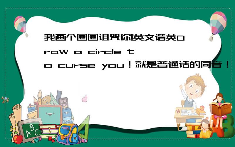 我画个圈圈诅咒你!英文谐英Draw a circle to curse you！就是普通话的同音！