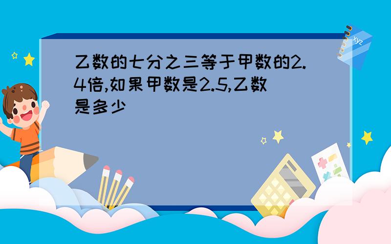 乙数的七分之三等于甲数的2.4倍,如果甲数是2.5,乙数是多少