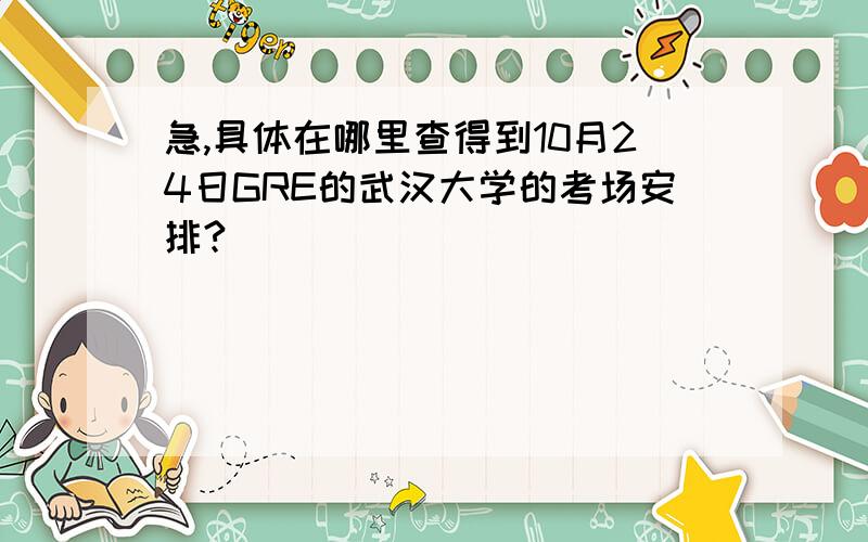 急,具体在哪里查得到10月24日GRE的武汉大学的考场安排?