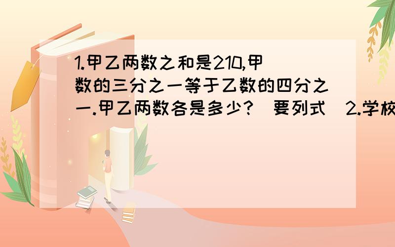 1.甲乙两数之和是210,甲数的三分之一等于乙数的四分之一.甲乙两数各是多少?（要列式）2.学校有篮球和足球共100个,篮球个数的三分之一比足球个数的十分之一多16个.篮球和足球各有多少个?