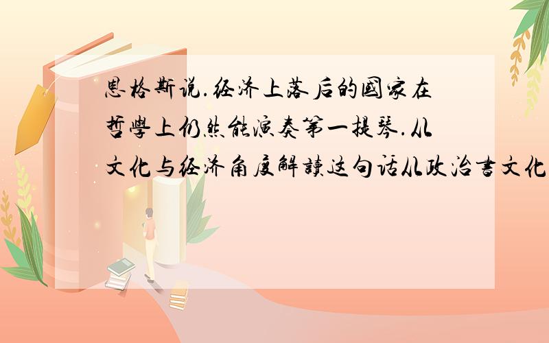 恩格斯说.经济上落后的国家在哲学上仍然能演奏第一提琴.从文化与经济角度解读这句话从政治书文化生活找