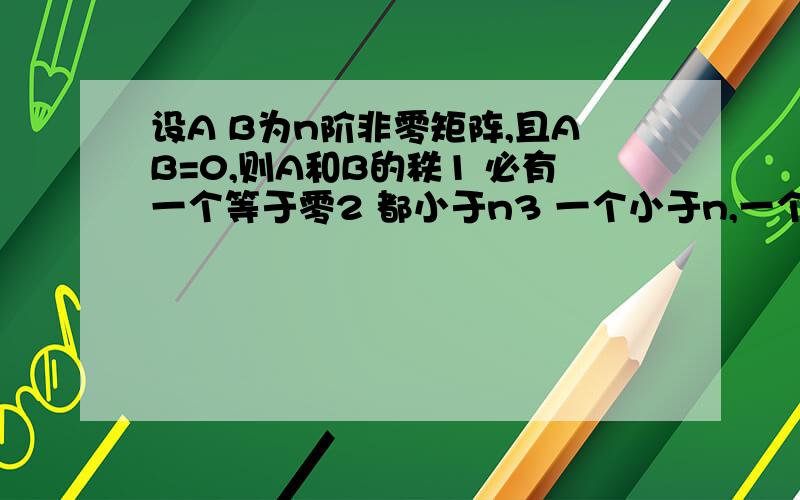 设A B为n阶非零矩阵,且AB=0,则A和B的秩1 必有一个等于零2 都小于n3 一个小于n,一个等于n4都等于n