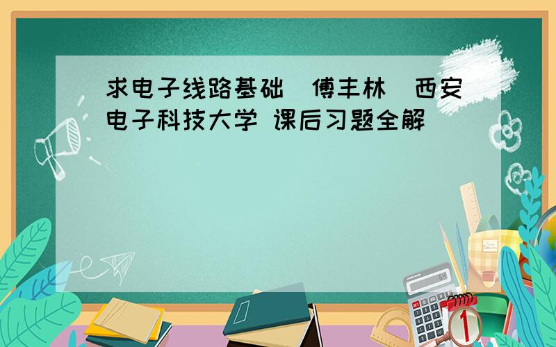 求电子线路基础（傅丰林）西安电子科技大学 课后习题全解