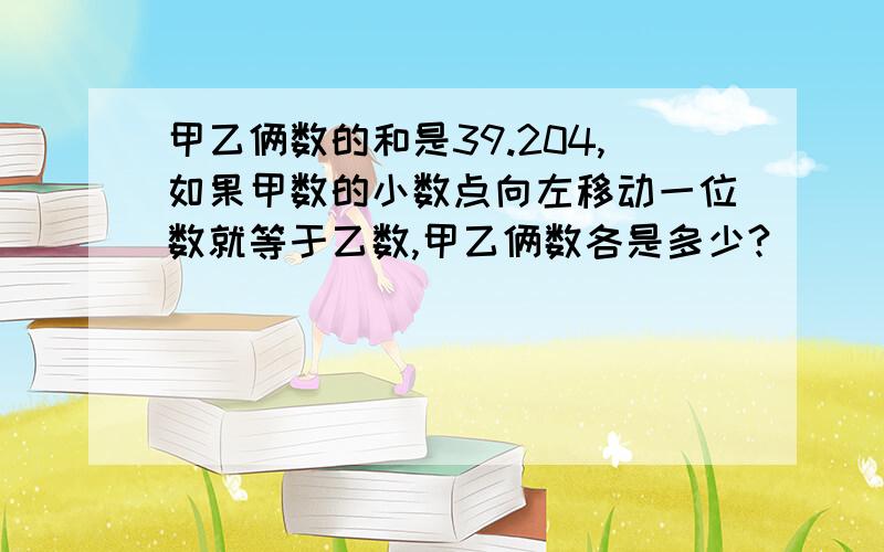 甲乙俩数的和是39.204,如果甲数的小数点向左移动一位数就等于乙数,甲乙俩数各是多少?