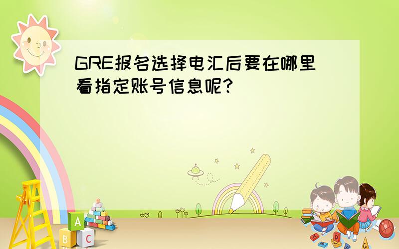 GRE报名选择电汇后要在哪里看指定账号信息呢?