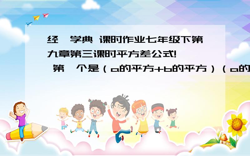 经纶学典 课时作业七年级下第九章第三课时平方差公式!   第一个是（a的平方+b的平方）（a的平方+b的平方）=