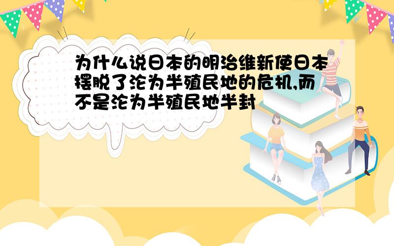 为什么说日本的明治维新使日本摆脱了沦为半殖民地的危机,而不是沦为半殖民地半封