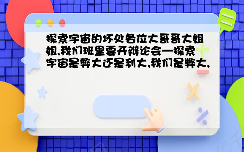 探索宇宙的坏处各位大哥哥大姐姐,我们班里要开辩论会—探索宇宙是弊大还是利大,我们是弊大,