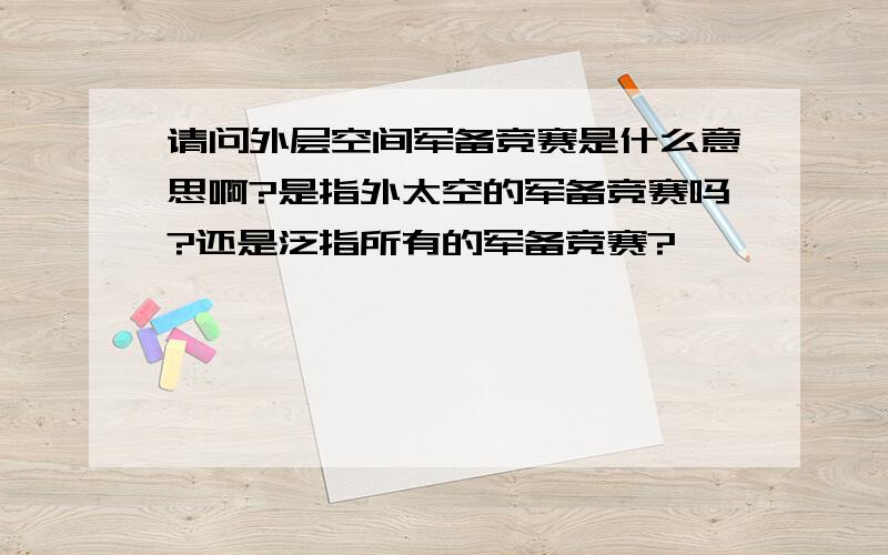 请问外层空间军备竞赛是什么意思啊?是指外太空的军备竞赛吗?还是泛指所有的军备竞赛?