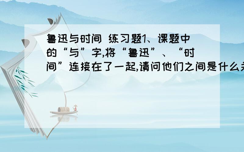 鲁迅与时间 练习题1、课题中的“与”字,将“鲁迅”、“时间”连接在了一起,请问他们之间是什么关系?