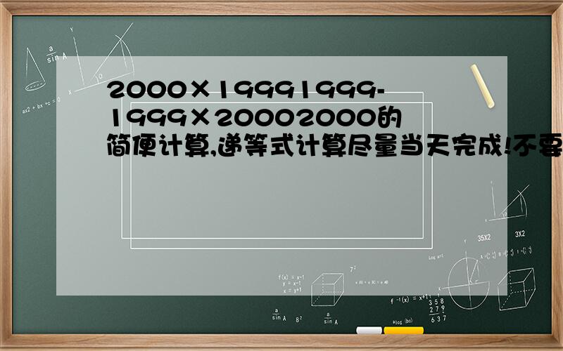 2000×19991999-1999×20002000的简便计算,递等式计算尽量当天完成!不要抄袭!