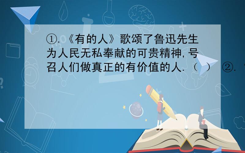 ①.《有的人》歌颂了鲁迅先生为人民无私奉献的可贵精神,号召人们做真正的有价值的人.（ ） ②.“倒影”