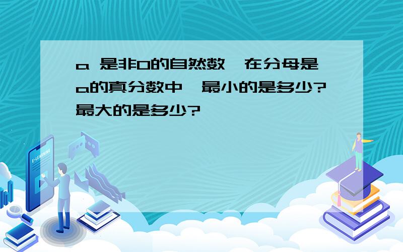 a 是非0的自然数,在分母是a的真分数中,最小的是多少?最大的是多少?