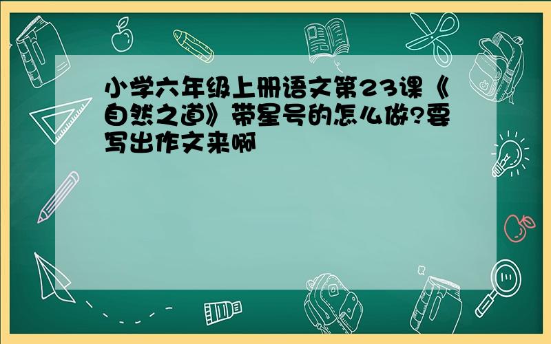 小学六年级上册语文第23课《自然之道》带星号的怎么做?要写出作文来啊