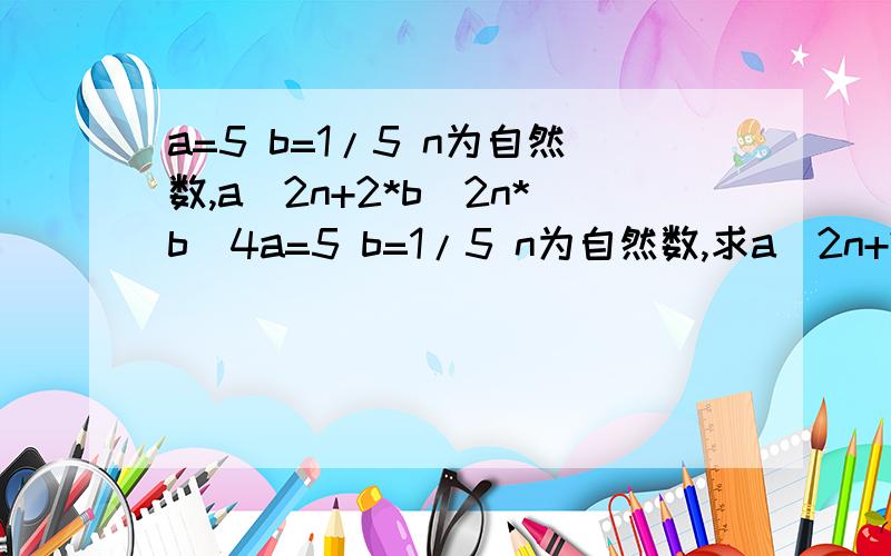 a=5 b=1/5 n为自然数,a^2n+2*b^2n*b^4a=5 b=1/5 n为自然数,求a^2n+2*b^2n*b^4