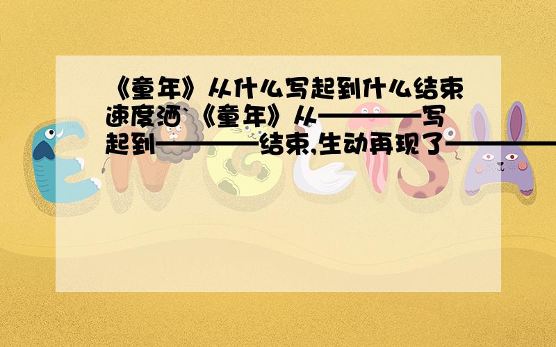 《童年》从什么写起到什么结束速度洒`《童年》从————写起到————结束,生动再现了————————————.