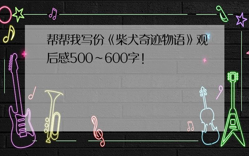 帮帮我写份《柴犬奇迹物语》观后感500~600字!