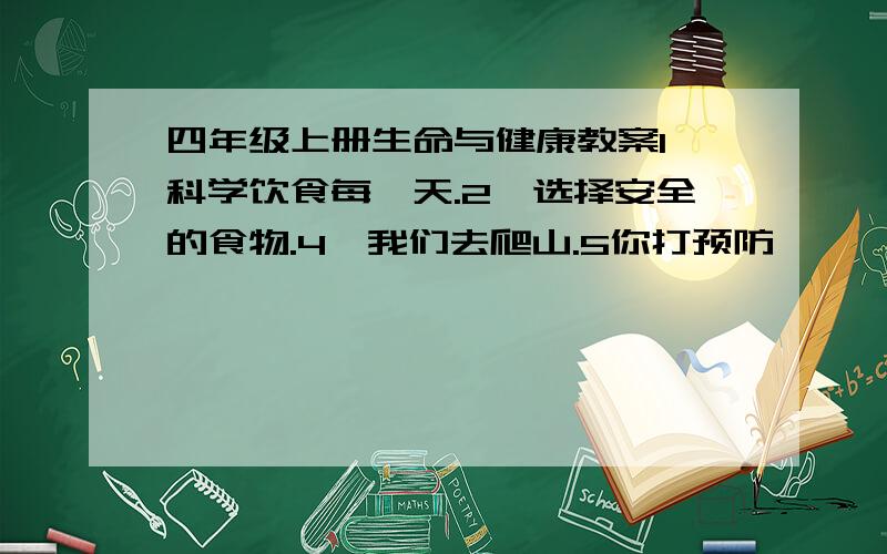 四年级上册生命与健康教案1、科学饮食每一天.2、选择安全的食物.4、我们去爬山.5你打预防