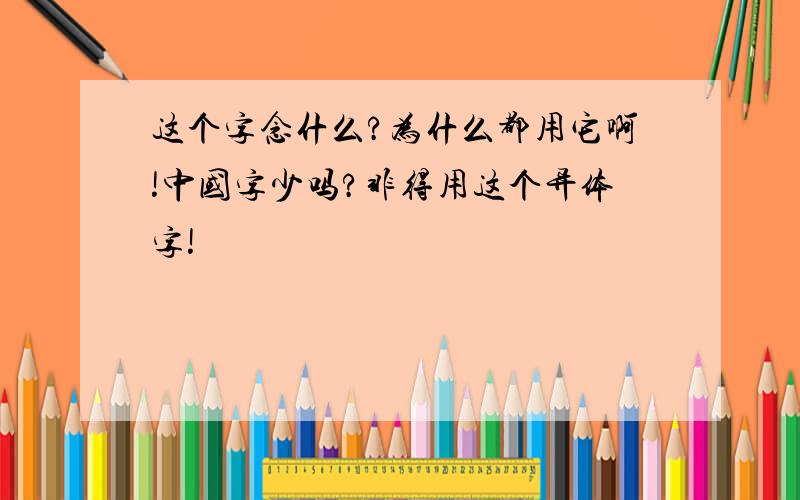 这个字念什么?为什么都用它啊!中国字少吗?非得用这个异体字!