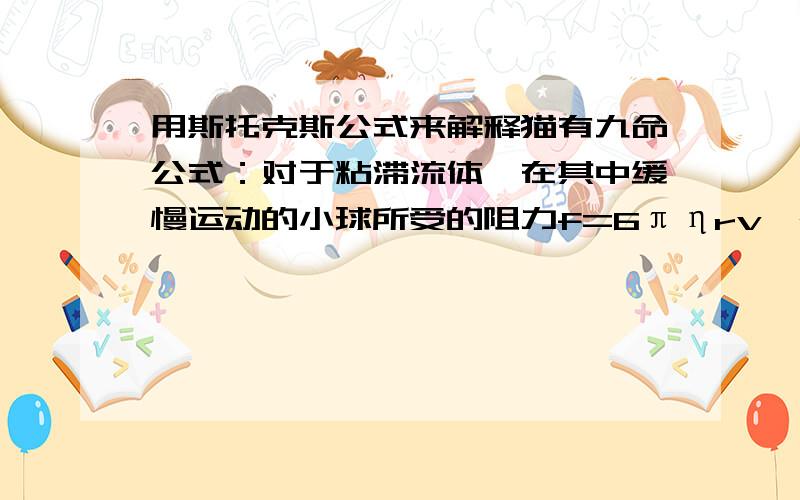 用斯托克斯公式来解释猫有九命公式：对于粘滞流体,在其中缓慢运动的小球所受的阻力f=6πηrv,r为小球半径,η为液体的粘滞系数,v为小球运动速度.已知空气的粘滞系数η=1.8*10负十五次方N`s/m2,