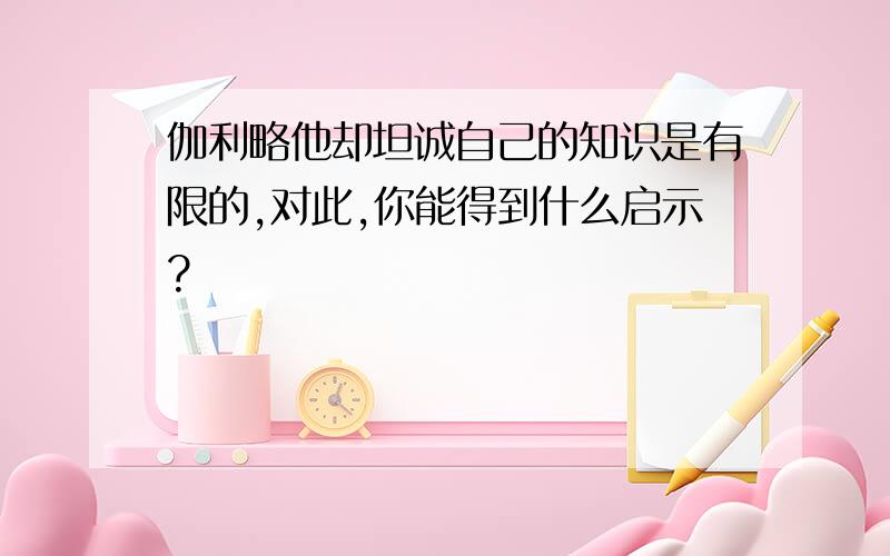 伽利略他却坦诚自己的知识是有限的,对此,你能得到什么启示?