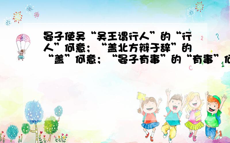 晏子使吴“吴王谓行人”的“行人”何意；“盖北方辩于辞”的“盖”何意；“晏子有事”的“有事”何意