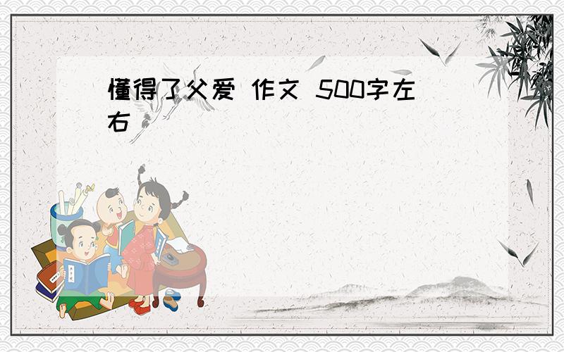 懂得了父爱 作文 500字左右