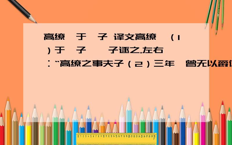 高缭仕于晏子 译文高缭仕（1）于晏子,晏子逐之.左右谏曰：“高缭之事夫子（2）三年,曾无以爵位而逐之,其义可乎?”晏子曰：“婴仄陋（3）之人也,四维（4）之然后能直.今此子事吾三年,未