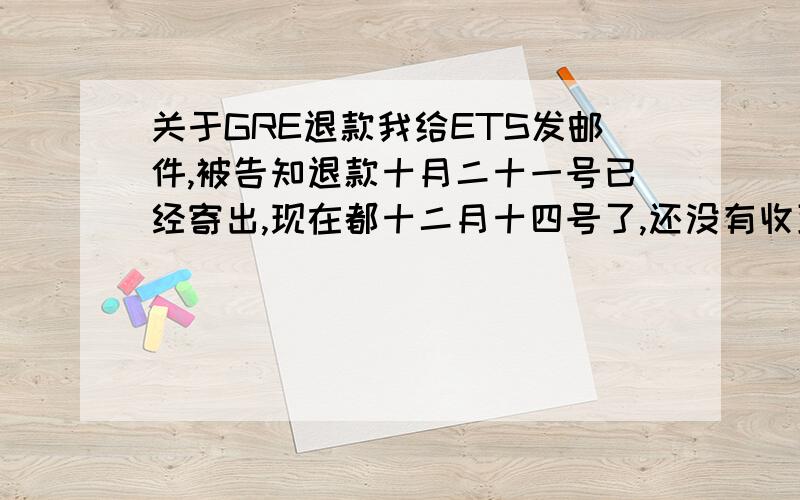 关于GRE退款我给ETS发邮件,被告知退款十月二十一号已经寄出,现在都十二月十四号了,还没有收到.我在保定,虽然是小城市,也不至于这么慢吧!退款是用挂号信寄的吗?我该怎么办?退款有效期是