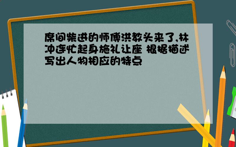 席间柴进的师傅洪教头来了,林冲连忙起身施礼让座 根据描述写出人物相应的特点