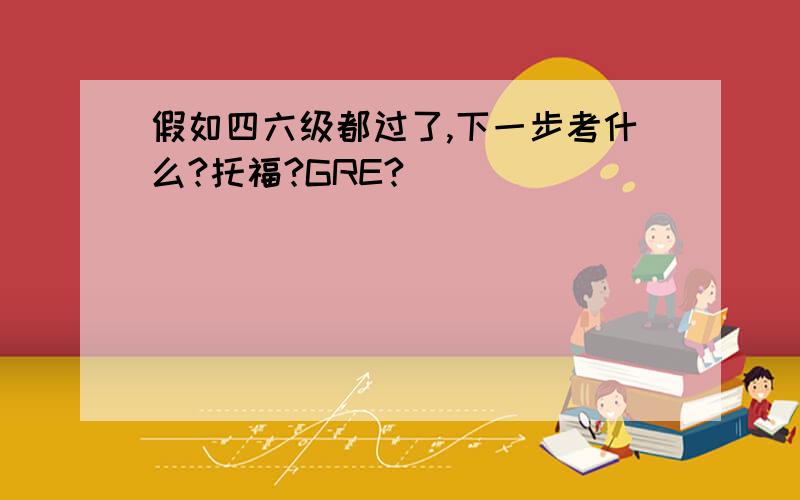 假如四六级都过了,下一步考什么?托福?GRE?