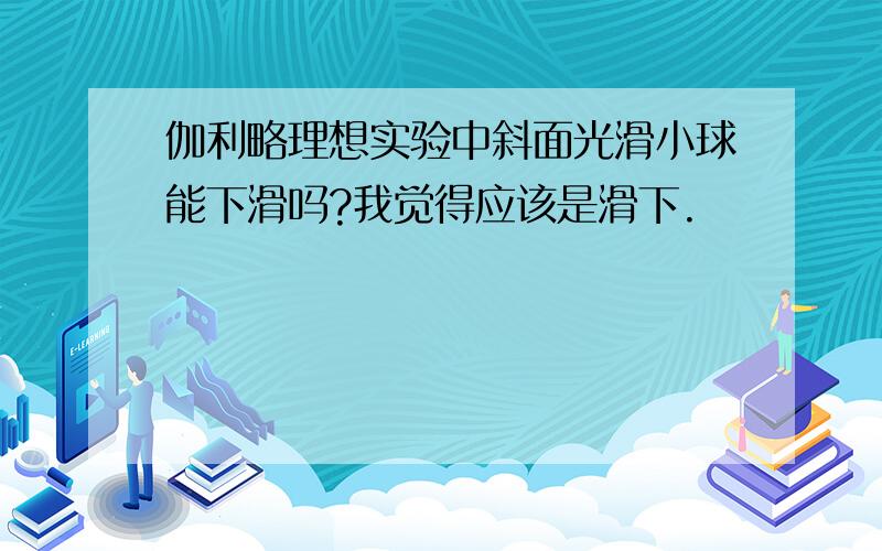 伽利略理想实验中斜面光滑小球能下滑吗?我觉得应该是滑下.