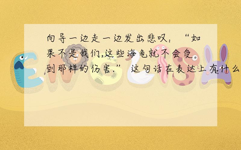 向导一边走一边发出悲叹：“如果不是我们,这些海龟就不会受到那样的伤害.” 这句话在表达上有什么不同?