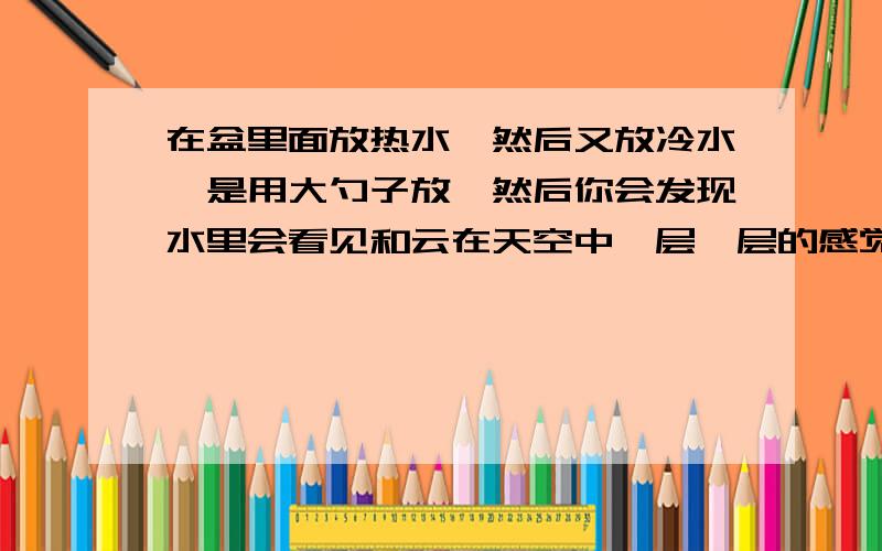 在盆里面放热水,然后又放冷水,是用大勺子放,然后你会发现水里会看见和云在天空中一层一层的感觉