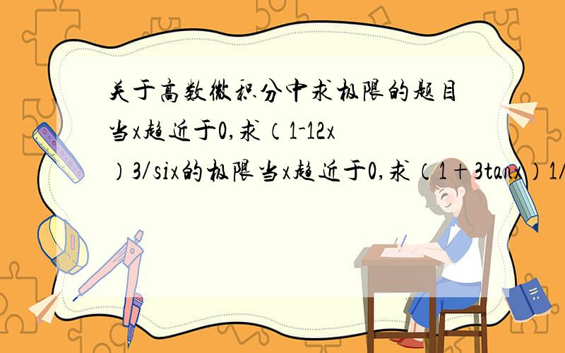 关于高数微积分中求极限的题目当x趋近于0,求（1-12x）3／six的极限当x趋近于0,求（1+3tanx）1／x的极限希望讲详细一点 这道题有多大维度？