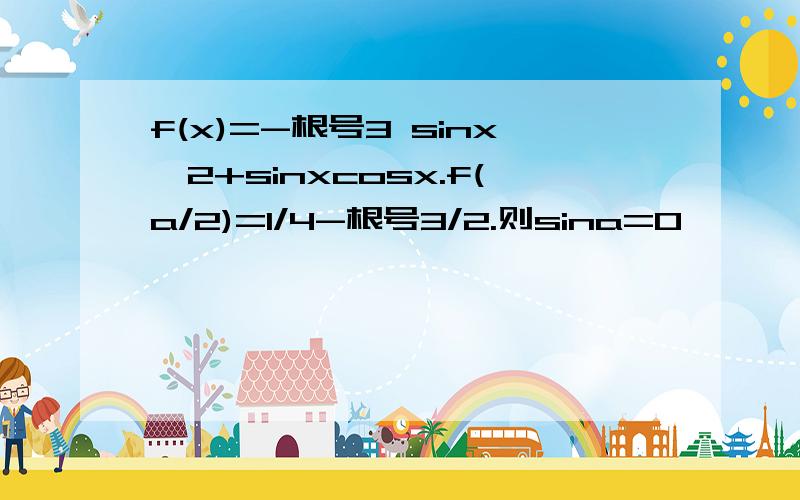 f(x)=-根号3 sinx^2+sinxcosx.f(a/2)=1/4-根号3/2.则sina=0