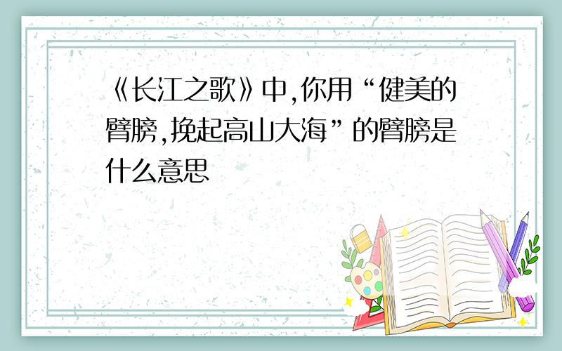 《长江之歌》中,你用“健美的臂膀,挽起高山大海”的臂膀是什么意思