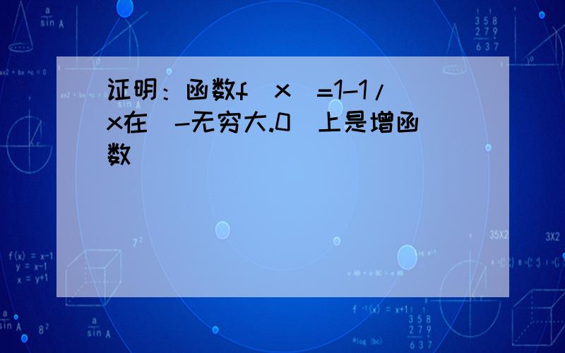 证明：函数f(x)=1-1/x在(-无穷大.0)上是增函数